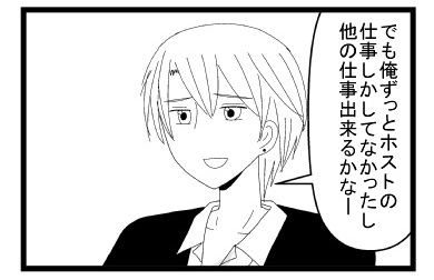 「でも俺ずっとホストの仕事しかしてなかったし　他の仕事出来るかなー」