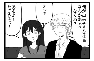 「俺が出来そうな仕事なんかある？なくね？」「えっ？あるよ！たっ例えば！」