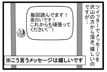 ツイッターでメッセージを沢山の方から頂き、うれしいのですが・・・「毎回読んでます！面白いです！これからも頑張ってください！」こういうメッセージはうれしいです。