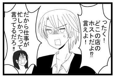 「ったく！どこの店のホストだよ！？言えよ！！」「だから仕事が忙しかったって何度もいってるだろ！！」