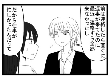 「前は連絡したらすぐに返事が来てたのに最近連絡すら全然来なかったし」「だから仕事が忙しかったんだって」
