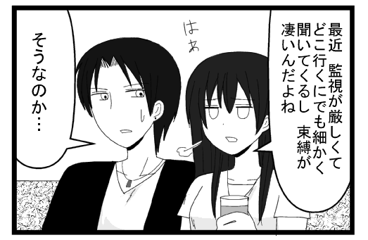 「最近監視が厳しくてどこに行くにでも細かく聞いてくるし　束縛がすごいんだよね」はぁ「そうなのか」