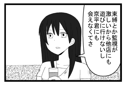 「束縛とか監視が激しいから他店にも遊びに行けないし　京平君にも会えなくてさ」