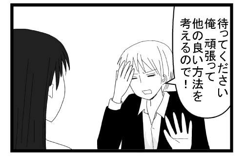 「待ってください　俺頑張って他のいい方法を考えるので！」