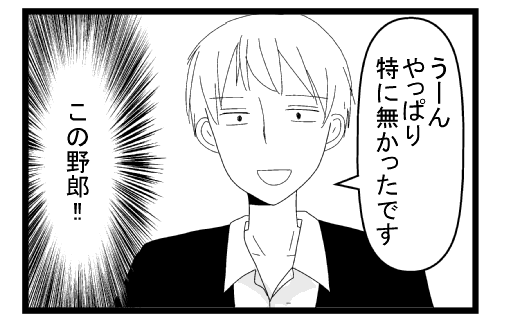 「うーん　やっぱり特に無かったです」（この野郎！！！！）