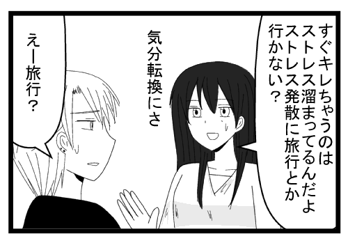 「すぐキレちゃうのはストレス溜まってるんだよストレス発散に旅行とか行かない？気分転換にさ」「えー旅行？」