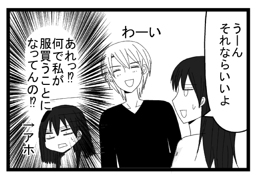 「うーん　それんならいいよ」「わーい」あれ！？なんで私が服買うことになってんの？！アホ