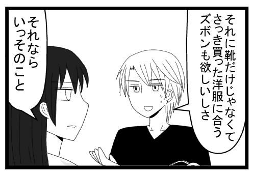 「それに靴だけじゃなくてさっき買った洋服に合うズボンも欲しいしさ」「それならいっそのこと」