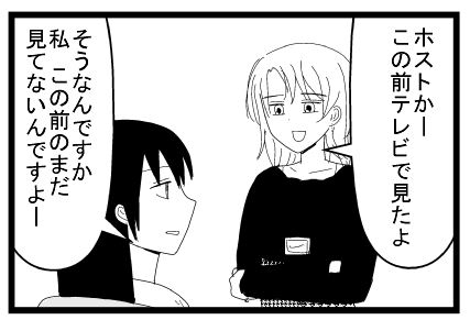 「ホストかーこの前テレビで見たよ」「そうなんですか私この前のまだ見てないんですよ」