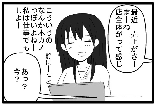 最近　売上がさー　まーね　店全体ががって感じ　こういうのなんか本カノっぽいよねー私静かに仕事でもしよー　静かに―っと　あ？今？