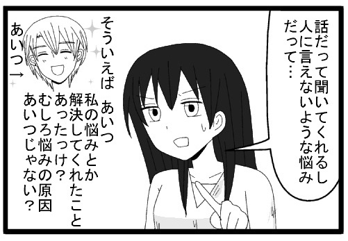 話だって聞いてくれるし　人に言えないような悩みだって・・・　そういえばあいつ私の悩み解決してくれたことあったっけ？むしろ悩みの原因あいつじゃない？あいつ