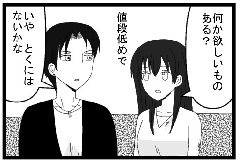 何か欲しいものある？値段低めで　いやとくにはないかな