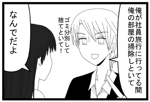 俺が社員旅行に行ってる間　俺の部屋の掃除しといて　ゴミ分別して捨てといて！　なんでだよ