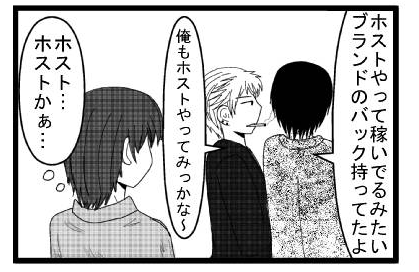 「ホストやって稼いでるみたい　ブランド持ってたよ」「俺もホストやってみっかな～」(ホスト・・・ホストかぁ・・・)