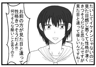 「たいしてイケメンじゃないのに見た目感じ悪くて性格が凄くきつそうだなと思ったんですが見た目と違って優しいんですね！」「お前の方が見た目と違って性格きつそうだよ！？何でそんな酷いこと言うの！？」