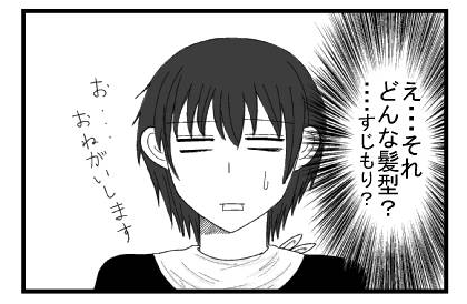 えっ・・・それ　どんあ髪型？・・・すじもり？　「お・・・お願いします」