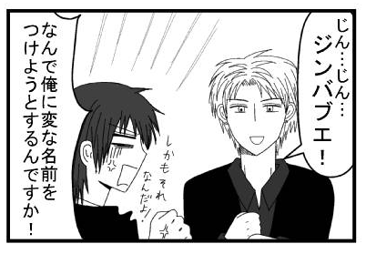 「じん・・・じん・・・ジンバブエ！」「なんで俺に変な名前をつけようとするんですか！しかもそれなんだし！」