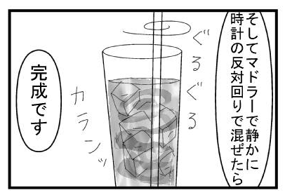 「そして、マドラーで静かに時計の反対回りで混ぜたら」ぐるぐる　カランッ　「完成です」