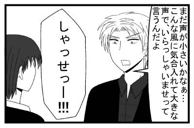 「まだ声が小さいかなぁ・・・こんな風に気合入れて大きな声で、いっらしゃいませって言うんだよ」「しゃっせー！！！」