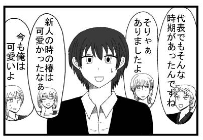 「代表でもそんな時期があったんですね」「そりゃぁありましたよ」「新人の時の椿は可愛かったなぁ」「今も俺は可愛いよ」