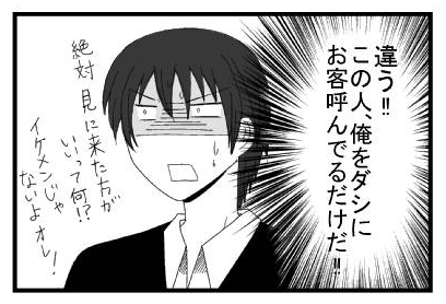 （違う！！この人、俺をダシにお客呼んでるだけだ！！）「絶対見に来た方がいいって何！？イケメンじゃないよオレ！」