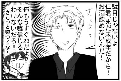 「駄目じゃないよ　仁君まだ未成年だから！お酒飲めないんだ！」（俺もうすぐ２３才だよ！？そんな嘘信じるわけないだろ！！さらっと嘘つくな！）