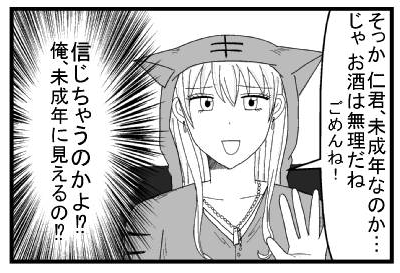「そっか　仁君未成年なのか・・・じゃお酒は無理だね　ごめんね！」（信じちゃうのかよ！？俺未成年に見える！？）