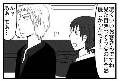 「凄く良いお客さんですね　見た目きつそうなのに全然優しかったです！！」「ん？あぁ　まぁ・・・」