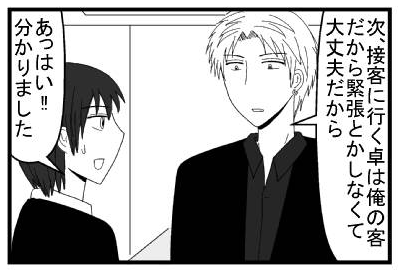「次、接客に行く卓は俺の客だから緊張とかしなくて大丈夫だから」「あっはい　わかりました」