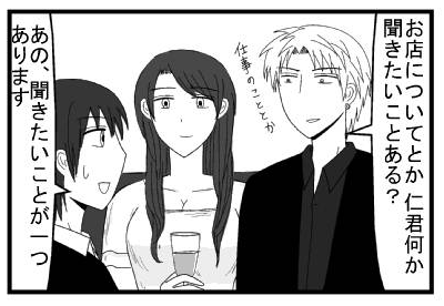 「お店についてとか仁君何か聞きたいことある？仕事のこととか」「あの、聞きたいことが一つあります」