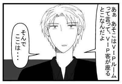 「あぁ　あそこはVIPルームって言ってVIP客が座るとこなんだよ」「そんでここは・・・」