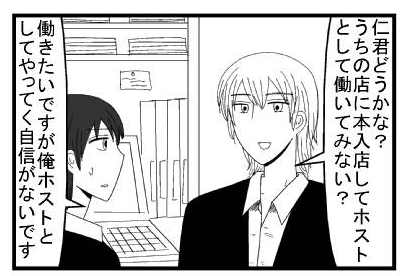 「仁君どうかな？うちの店に本入店してホストとして働いてみない？」「働きたいですが俺ホストとしてやってく自信がないです」