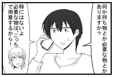 「何か持ち物とか必要な物とかありますか？」「特にはないよ　必要な物はこっちで用意するから」