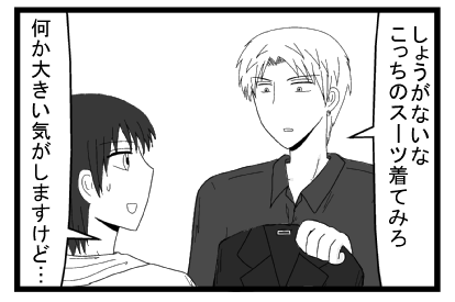 「しょうがないな　こっちのスーツ着てみろ」「何か大きい気がしますけど・・・」