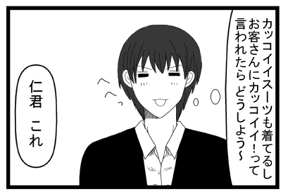 （カッコイイスーツも着てるしお客さんにカッコイイ！って言われたら、どうしよう～）「へへっ」「仁君これ」