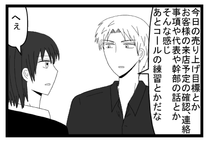 「今日の売り上げ目標とかお客様の来店予定の確認、連絡事項や代表や幹部の話とかそんな感じ　あとコールの練習とかだな」「へぇ」