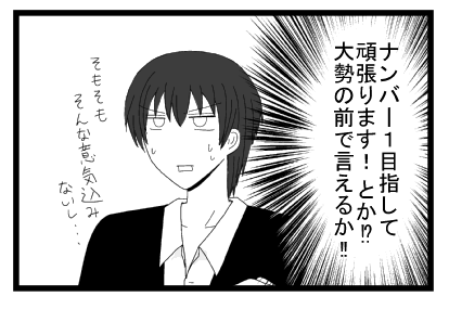 ナンバー１目指して頑張りますとか！？大勢の前で言えるか！！そもそもそんな意気込みないし・・・