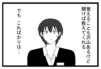 覚えることもたくさんあるけど聞けば教えてくれる　でもこればかりは・・・