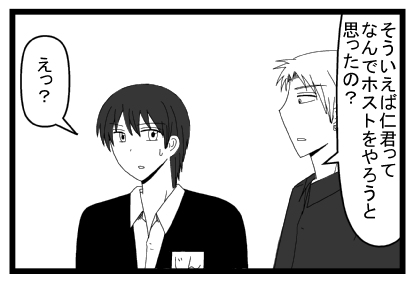 「そういえば仁君ってなんでホストをやろうと思ったの？」「えっ？」