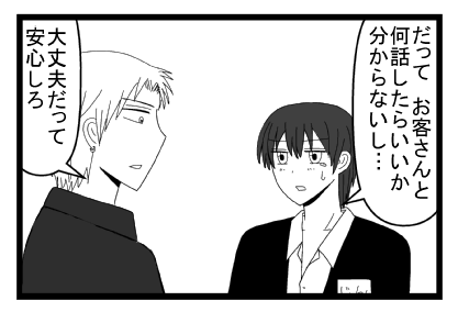 「だって　お客さんと何話したらいいか分からないし・・・」「大丈夫だって安心しろ」