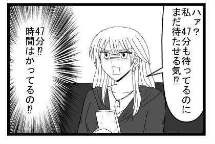 「ハァ？私４７分も待ってるのにまだ待たせる気！？」（４７分！？時間はかってるの！？）