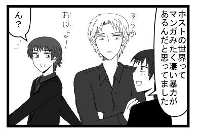 「ホストの世界ってマンガみたく凄い暴力あるんだと思ってました」「そうか」「おはよーん？」
