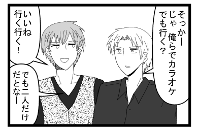 「そっかーじゃ俺らでカラオケでも行く？」「いいね　行くいく！」「でも二人だけだとなー」