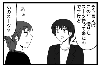 「そういえば　この前借りたスーツ持って来たんですけど」「あぁ　あのスーツ？」