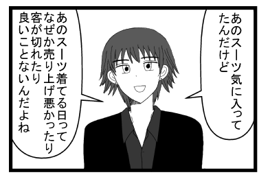 「あのスーツ気に入ってたんだけど」「あのスーツ着てる日って何故か売り上げ悪かったり客が切れたり良いことないんだよね」