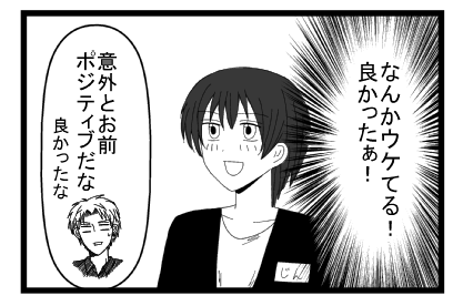（なんかウケてる！良かったぁ！）「意外とお前ポジティブだな　良かったな」
