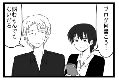 「ブログ何書こう・・・」「悩むもんでもないだろ」