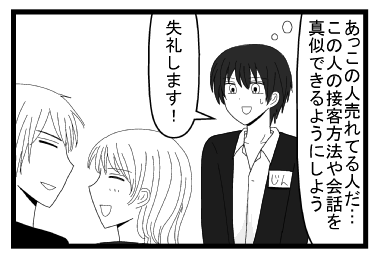 「あっこの人　売れてる人だ・・・この人に接客方法や会話を真似できるようにしよう」「失礼します！」