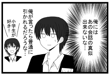（俺には　あの会話の真似できないな・・・俺が言ったら普通に引かれるだろうな・・・）小学生が好き！