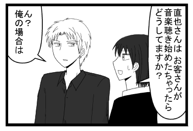 「直也さんは　お客さんが音楽聴き始めちゃったら　どうしてますか？」「ん？俺の場合は」